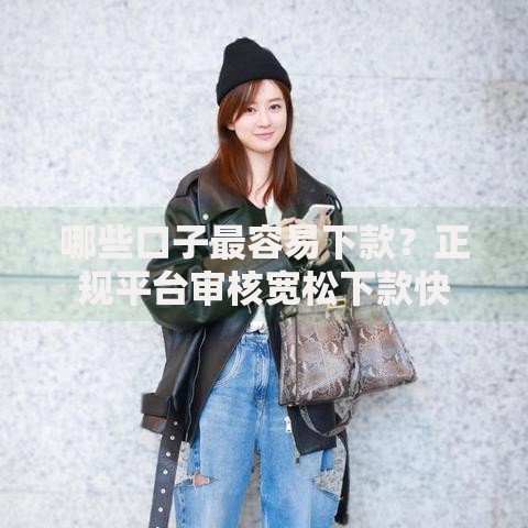哪些口子最容易下款？正规平台审核宽松下款快