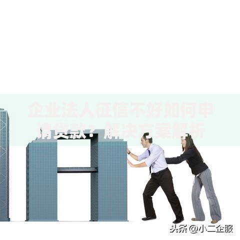 企业法人征信不好如何申请贷款？解决方案解析