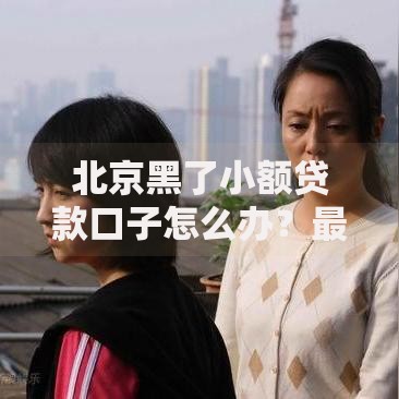 北京黑了小额贷款口子怎么办？最新解决方案解析