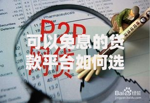 可以免息的贷款平台如何选择更安全可靠? 可以免息的贷款平台如何选择更安全可靠?