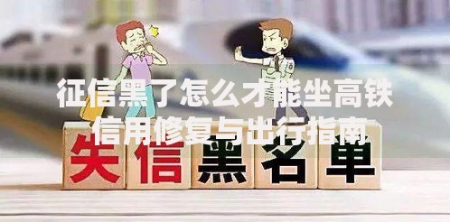 征信黑了怎么才能坐高铁 信用修复与出行指南