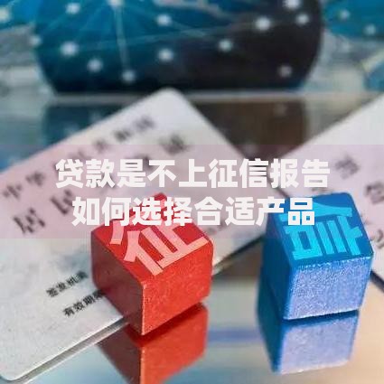 贷款是不上征信报告如何选择合适产品