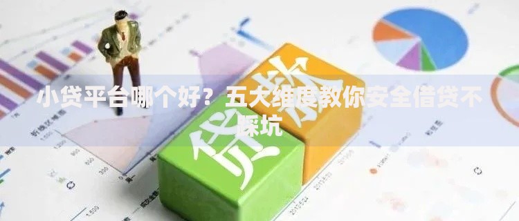 小贷平台哪个好？五大维度教你安全借贷不踩坑