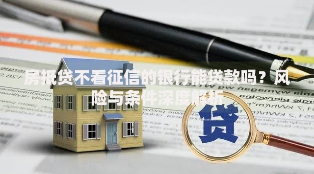 房抵贷不看征信的银行能贷款吗？风险与条件深度解析
