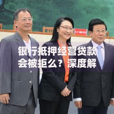 银行抵押经营贷款会被拒么?深度解析关键因素 银行抵押经营贷款会被拒么?深度解析关键因素