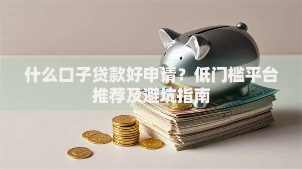 什么口子贷款好申请？低门槛平台推荐及避坑指南