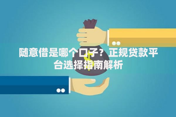 随意借是哪个口子？正规贷款平台选择指南解析