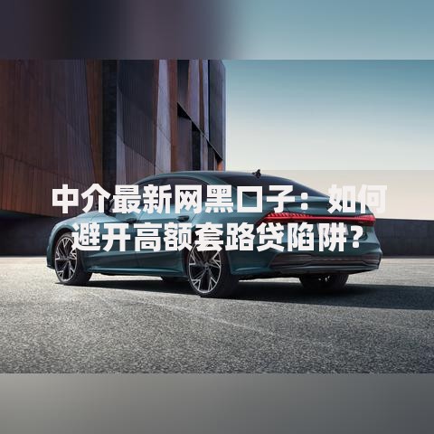 中介最新网黑口子：如何避开高额套路贷陷阱？