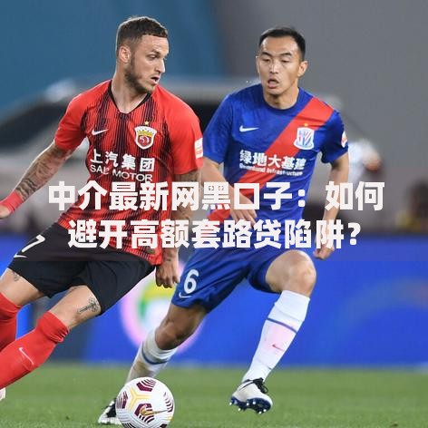 中介最新网黑口子：如何避开高额套路贷陷阱？