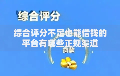 综合评分不足也能借钱的平台有哪些正规渠道