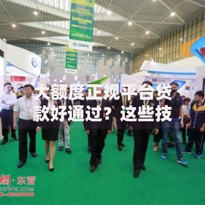 大额度正规平台贷款好通过？这些技巧助您轻松获批