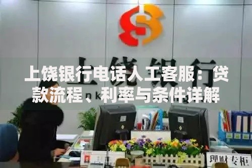 上饶银行电话人工客服:贷款流程、利率与条件详解 上饶银行电话人工客服:贷款流程、利率与条件详解