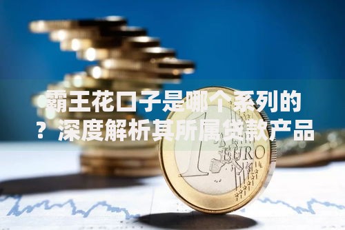 霸王花口子是哪个系列的？深度解析其所属贷款产品系列