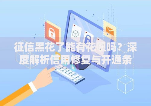 征信黑花了能有花呗吗？深度解析信用修复与开通条件