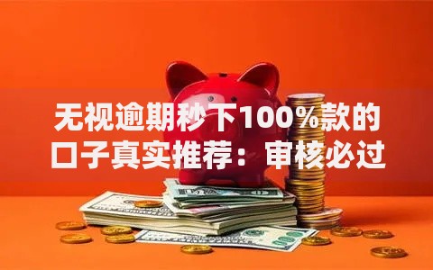 无视逾期秒下100%款的口子真实推荐:审核必过的低息贷款渠道 无视逾期秒下100%款的口子真实推荐:审核必过的低息贷款渠道