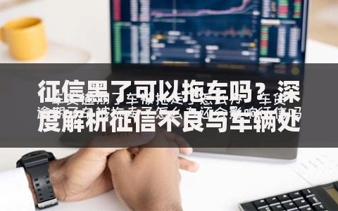 征信黑了可以拖车吗？深度解析征信不良与车辆处置关联