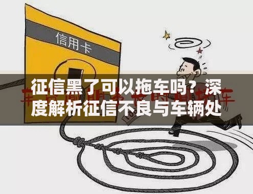 征信黑了可以拖车吗？深度解析征信不良与车辆处置关联