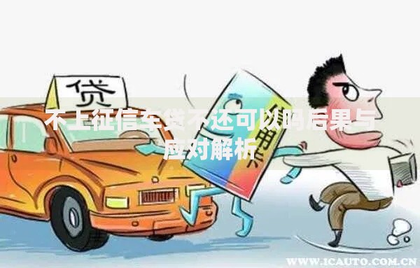 不上征信车贷不还可以吗后果与应对解析