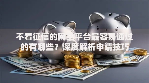 不看征信的网贷平台最容易通过的有哪些？深度解析申请技巧