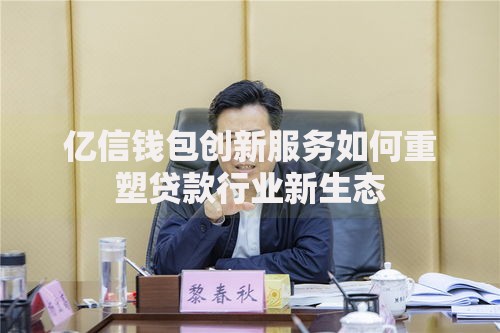 亿信钱包创新服务如何重塑贷款行业新生态