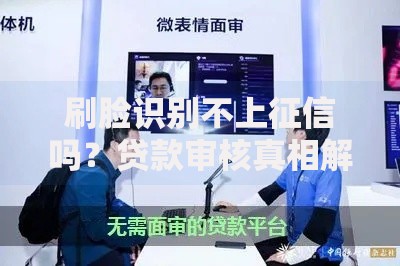 刷脸识别不上征信吗？贷款审核真相解析