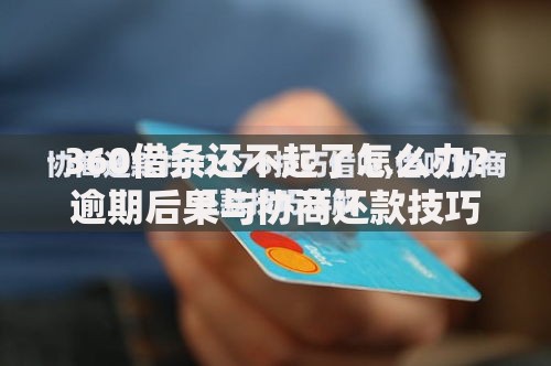 360借条还不起了怎么办？逾期后果与协商还款技巧解析