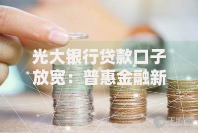 光大银行贷款口子放宽：普惠金融新政策深度解读