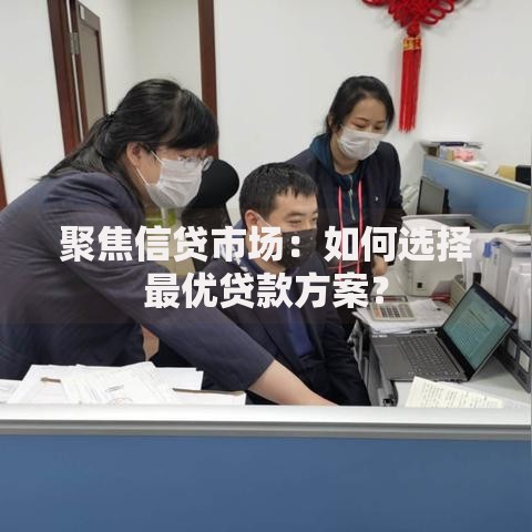 聚焦信贷市场:如何选择最优贷款方案? 聚焦信贷市场:如何选择最优贷款方案?