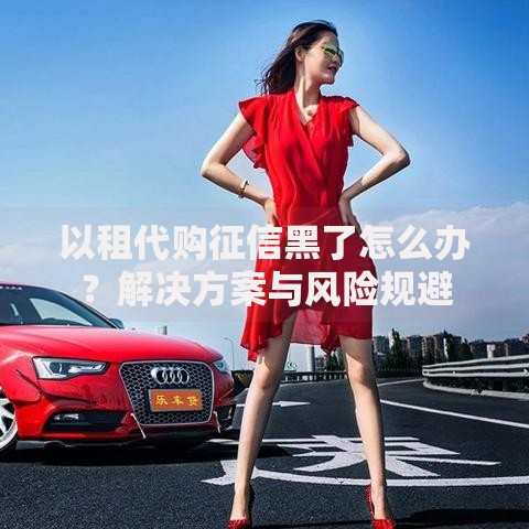 以租代购征信黑了怎么办？解决方案与风险规避