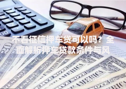 不看征信押车贷可以吗？全面解析押车贷款条件与风险