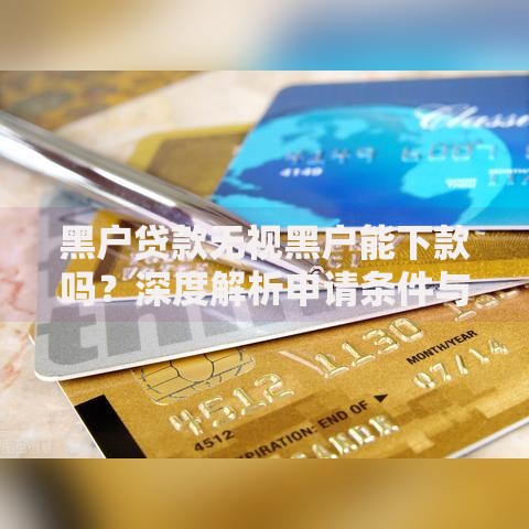 黑户贷款无视黑户能下款吗？深度解析申请条件与流程