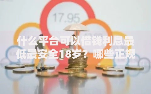 什么平台可以借钱利息最低最安全18岁？哪些正规渠道适合低息借款