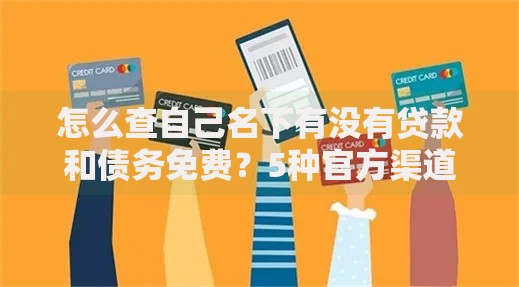 怎么查自己名下有没有贷款和债务免费？5种官方渠道快速查询