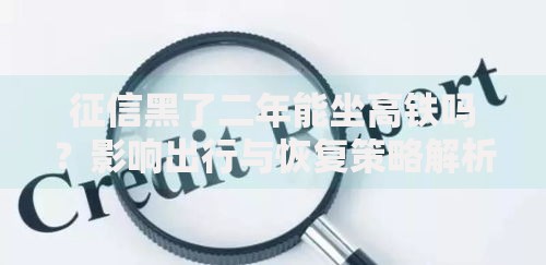 征信黑了二年能坐高铁吗？影响出行与恢复策略解析