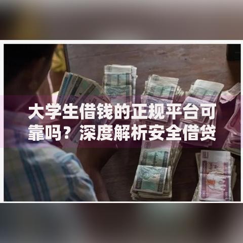 大学生借钱的正规平台可靠吗？深度解析安全借贷渠道