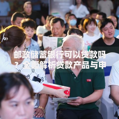 邮政储蓄银行可以贷款吗?全面解析贷款产品与申请流程 邮政储蓄银行可以贷款吗?全面解析贷款产品与申请流程