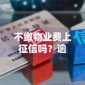 不缴物业费上征信吗?逾期影响贷款审批的真相解析 不缴物业费上征信吗?逾期影响贷款审批的真相解析