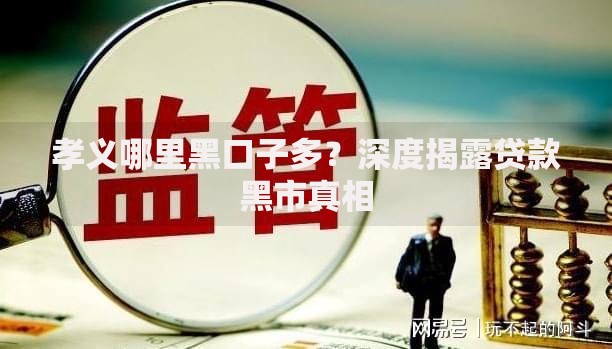 孝义哪里黑口子多？深度揭露贷款黑市真相