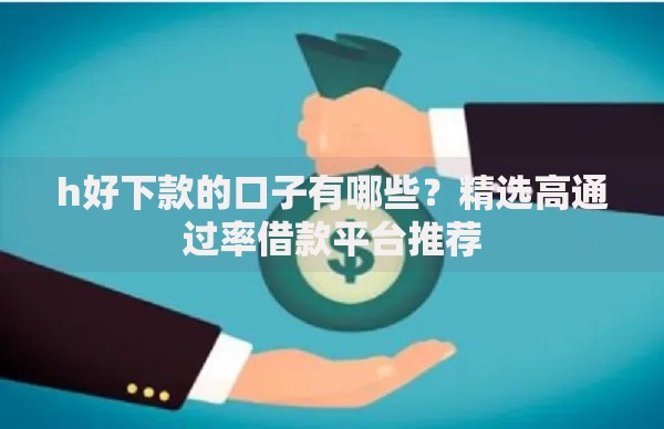 h好下款的口子有哪些?精选高通过率借款平台推荐 h好下款的口子有哪些?精选高通过率借款平台推荐