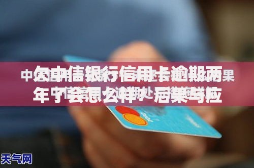 欠中信银行信用卡逾期两年了会怎么样？后果与应对方案解析