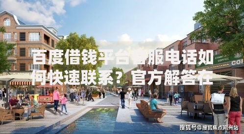 百度借钱平台客服电话如何快速联系？官方解答在这里