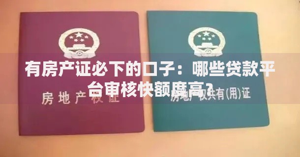 有房产证必下的口子:哪些贷款平台审核快额度高? 有房产证必下的口子:哪些贷款平台审核快额度高?