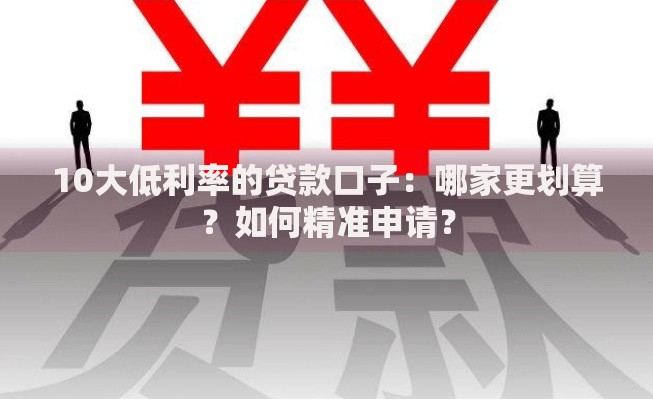 10大低利率的贷款口子：哪家更划算？如何精准申请？
