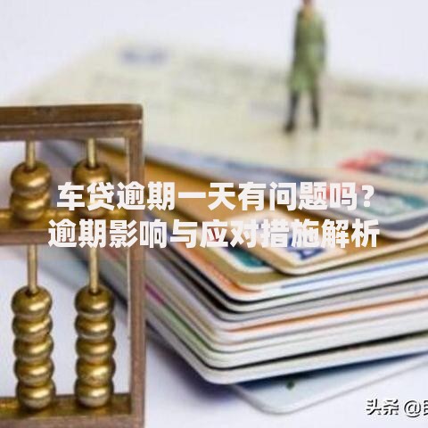 车贷逾期一天有问题吗？逾期影响与应对措施解析