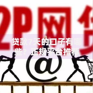 贷款7天的口子有哪些？正规平台推荐及注意事项解析