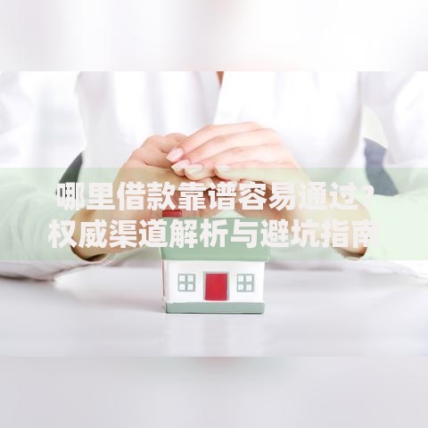 哪里借款靠谱容易通过？权威渠道解析与避坑指南
