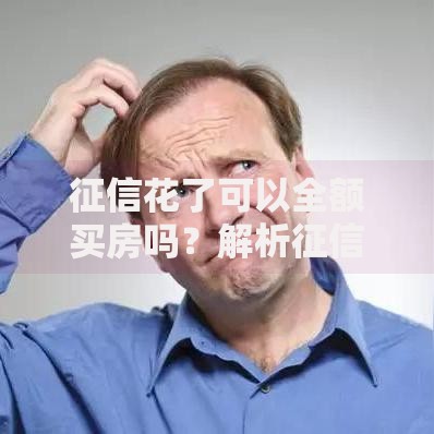 征信花了可以全额买房吗？解析征信影响与购房资格