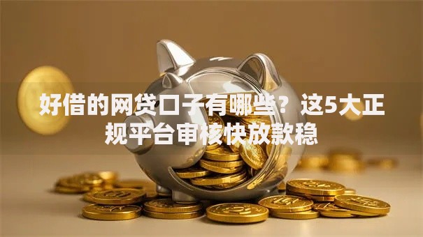好借的网贷口子有哪些？这5大正规平台审核快放款稳