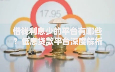 借钱利息少的平台有哪些？低息贷款平台深度解析