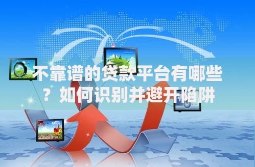不靠谱的贷款平台有哪些？如何识别并避开陷阱